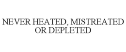 NEVER HEATED, MISTREATED OR DEPLETED trademark