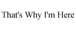 THAT'S WHY I'M HERE trademark