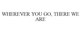 WHEREVER YOU GO, THERE WE ARE trademark
