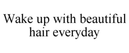 WAKE UP WITH BEAUTIFUL HAIR EVERYDAY trademark