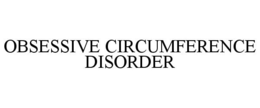 OBSESSIVE CIRCUMFERENCE DISORDER trademark