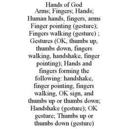 HANDS OF GOD ARMS; FINGERS; HANDS; HUMAN HANDS, FINGERS, ARMS FINGER POINTING (GESTURE); FINGERS WALKING (GESTURE) ; GESTURES (OK, THUMBS UP, THUMBS DOWN, FINGERS WALKING, HANDSHAKE, FINGER POINTING); HANDS AND FINGERS FORMING THE FOLLOWING: HANDSHAKE, FINGER POINTING, FINGERS WALKING, OK SIGN, AND THUMBS UP OR THUMBS DOWN; HANDSHAKE (GESTURE); OK GESTURE; THUMBS UP OR THUMBS DOWN (GESTURE) trademark