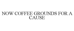 NOW COFFEE GROUNDS FOR A CAUSE trademark