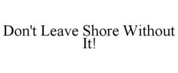 DON'T LEAVE SHORE WITHOUT IT! trademark