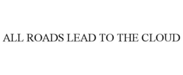 ALL ROADS LEAD TO THE CLOUD trademark