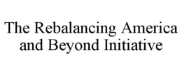 THE REBALANCING AMERICA AND BEYOND INITIATIVE trademark