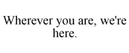 WHEREVER YOU ARE, WE'RE HERE. trademark