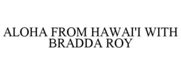 ALOHA FROM HAWAI'I WITH BRADDA ROY trademark