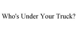 WHO'S UNDER YOUR TRUCK? trademark