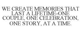 WE CREATE MEMORIES THAT LAST A LIFETIME-ONE COUPLE, ONE CELEBRATION, ONE STORY, AT A TIME. trademark