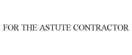 FOR THE ASTUTE CONTRACTOR trademark