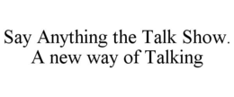 SAY ANYTHING THE TALK SHOW. A NEW WAY OF TALKING trademark