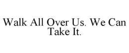 WALK ALL OVER US. WE CAN TAKE IT. trademark