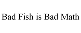 BAD FISH IS BAD MATH trademark