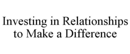 INVESTING IN RELATIONSHIPS TO MAKE A DIFFERENCE trademark