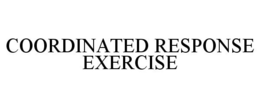 COORDINATED RESPONSE EXERCISE trademark