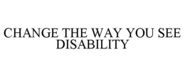 CHANGE THE WAY YOU SEE DISABILITY trademark
