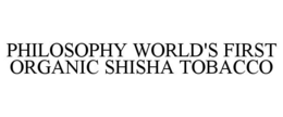 PHILOSOPHY WORLD'S FIRST ORGANIC SHISHA TOBACCO trademark