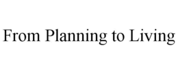 FROM PLANNING TO LIVING trademark