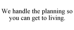 WE HANDLE THE PLANNING SO YOU CAN GET TO LIVING. trademark
