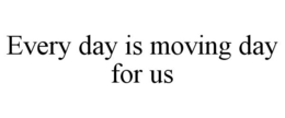 EVERY DAY IS MOVING DAY FOR US trademark