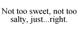 NOT TOO SWEET, NOT TOO SALTY, JUST...RIGHT. trademark