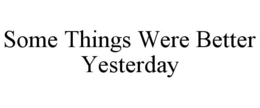 SOME THINGS WERE BETTER YESTERDAY trademark