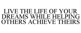 LIVE THE LIFE OF YOUR DREAMS WHILE HELPING OTHERS ACHIEVE THEIRS trademark