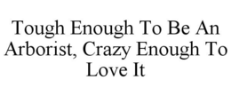 TOUGH ENOUGH TO BE AN ARBORIST, CRAZY ENOUGH TO LOVE IT trademark