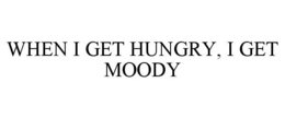 WHEN I GET HUNGRY, I GET MOODY trademark