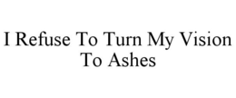I REFUSE TO TURN MY VISION TO ASHES trademark