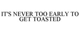 IT'S NEVER TOO EARLY TO GET TOASTED trademark