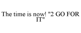 THE TIME IS NOW! "2 GO FOR IT" trademark