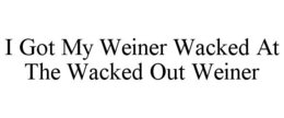 I GOT MY WEINER WACKED AT THE WACKED OUT WEINER trademark