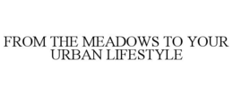 FROM THE MEADOWS TO YOUR URBAN LIFESTYLE trademark