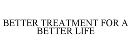 BETTER TREATMENT FOR A BETTER LIFE trademark