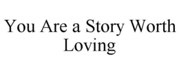 YOU ARE A STORY WORTH LOVING trademark