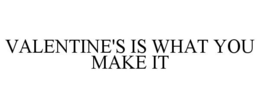VALENTINE'S IS WHAT YOU MAKE IT trademark