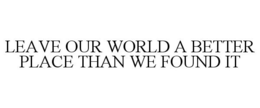 LEAVE OUR WORLD A BETTER PLACE THAN WE FOUND IT trademark
