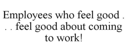 EMPLOYEES WHO FEEL GOOD . . . FEEL GOOD ABOUT COMING TO WORK! trademark