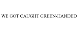 WE GOT CAUGHT GREEN-HANDED trademark