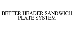 BETTER HEADER SANDWICH PLATE SYSTEM trademark