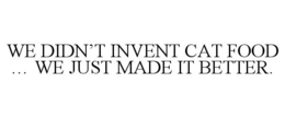 WE DIDN'T INVENT CAT FOOD ... WE JUST MADE IT BETTER. trademark