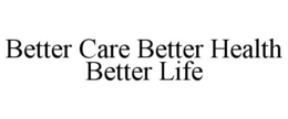 BETTER CARE BETTER HEALTH BETTER LIFE trademark