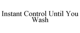 INSTANT CONTROL UNTIL YOU WASH trademark
