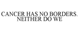 CANCER HAS NO BORDERS. NEITHER DO WE trademark
