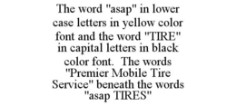 THE WORD "ASAP" IN LOWER CASE LETTERS IN YELLOW COLOR FONT AND THE WORD "TIRE" IN CAPITAL LETTERS IN BLACK COLOR FONT. THE WORDS "PREMIER MOBILE TIRE SERVICE" BENEATH THE WORDS "ASAP TIRES" trademark