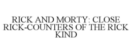 RICK AND MORTY: CLOSE RICK-COUNTERS OF THE RICK KIND trademark