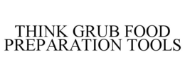 THINK GRUB FOOD PREPARATION TOOLS trademark