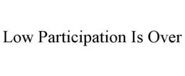 LOW PARTICIPATION IS OVER trademark